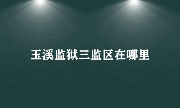 玉溪监狱三监区在哪里