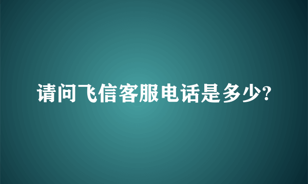 请问飞信客服电话是多少?