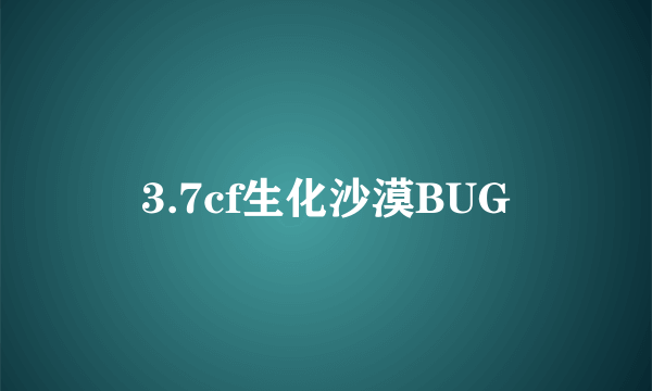 3.7cf生化沙漠BUG