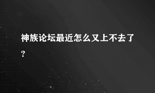 神族论坛最近怎么又上不去了？