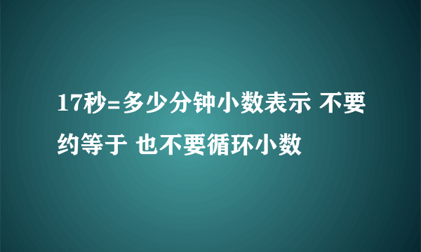 17秒=多少分钟小数表示 不要约等于 也不要循环小数