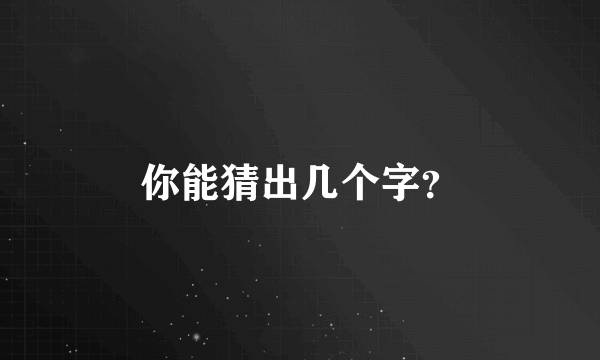 你能猜出几个字？