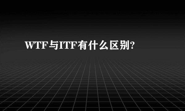 WTF与ITF有什么区别?