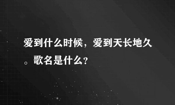 爱到什么时候，爱到天长地久。歌名是什么？