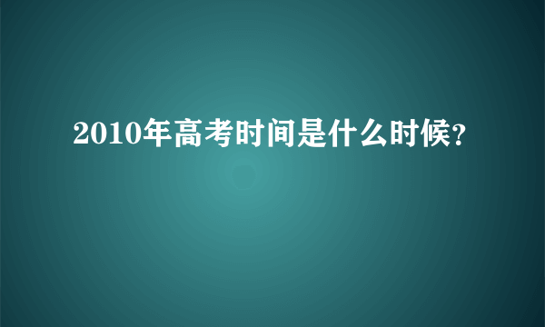 2010年高考时间是什么时候？