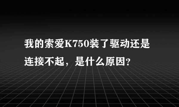 我的索爱K750装了驱动还是连接不起，是什么原因？