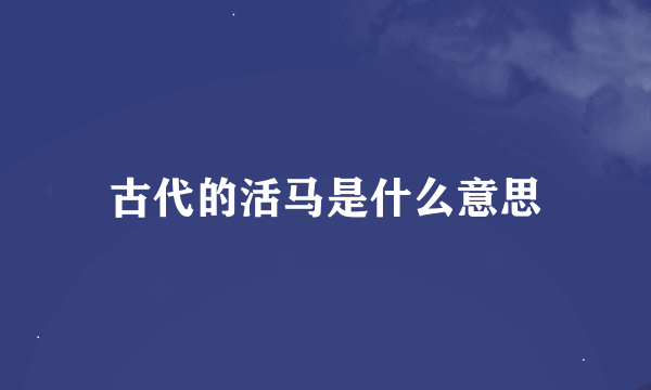 古代的活马是什么意思