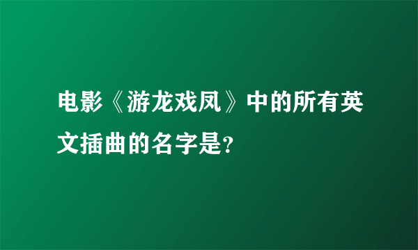 电影《游龙戏凤》中的所有英文插曲的名字是？