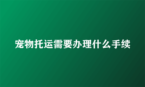 宠物托运需要办理什么手续