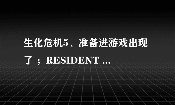 生化危机5、准备进游戏出现了 ；RESIDENT EVIL 5; RE5DX9. exe -致命的应用程序退出 ，是什么意思啊！