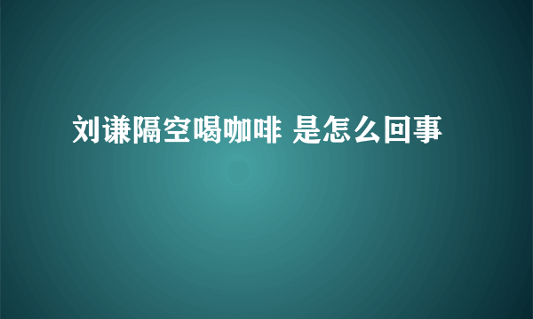 刘谦隔空喝咖啡 是怎么回事