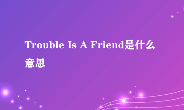 Trouble Is A Friend是什么意思