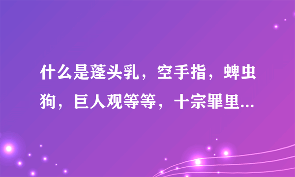 什么是蓬头乳，空手指，蜱虫狗，巨人观等等，十宗罪里说的，听说很可怕，很重口