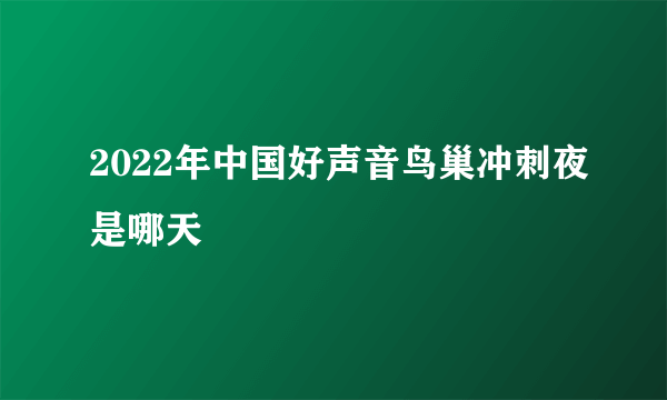 2022年中国好声音鸟巢冲刺夜是哪天