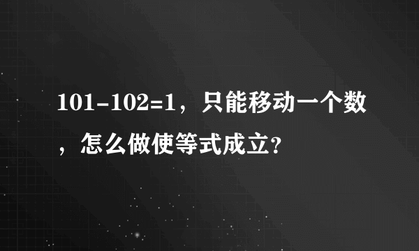 101-102=1，只能移动一个数，怎么做使等式成立？