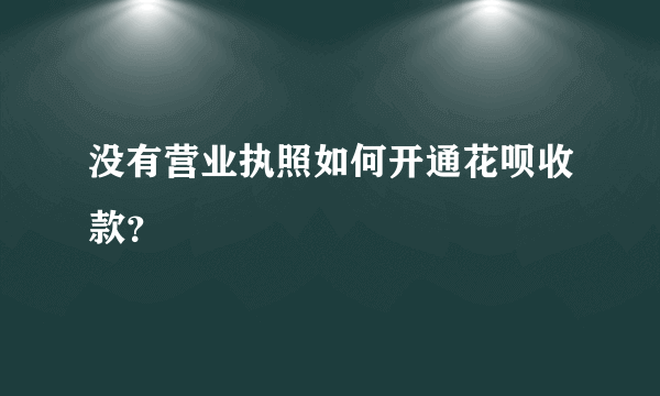 没有营业执照如何开通花呗收款？