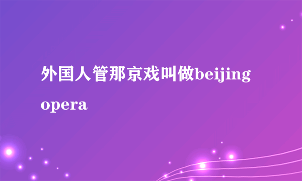 外国人管那京戏叫做beijing opera