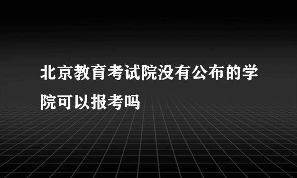 北京教育考试院没有公布的学院可以报考吗