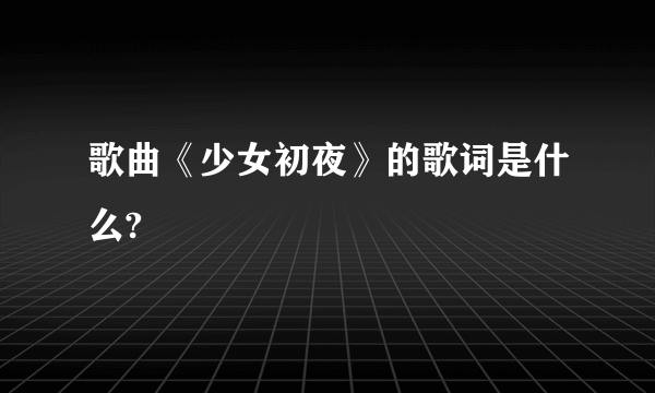 歌曲《少女初夜》的歌词是什么?