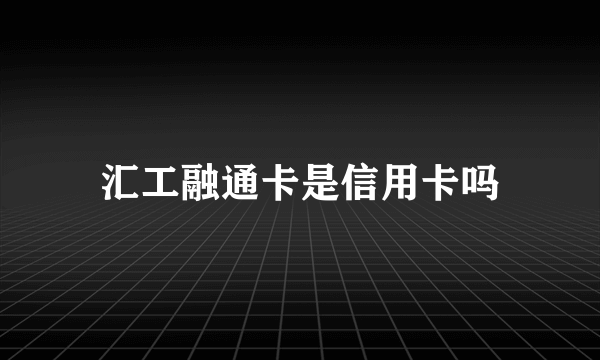 汇工融通卡是信用卡吗