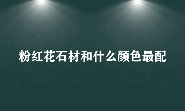 粉红花石材和什么颜色最配