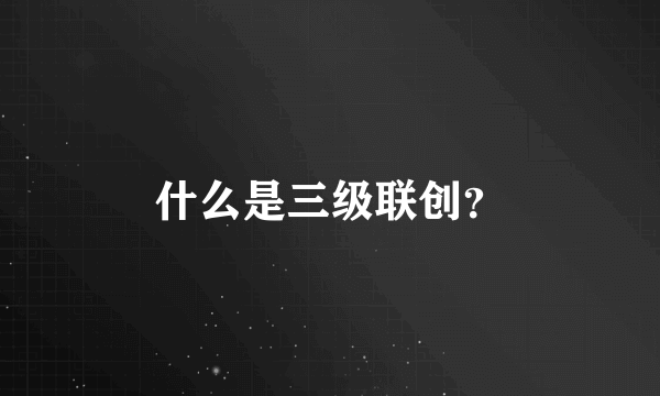 什么是三级联创？