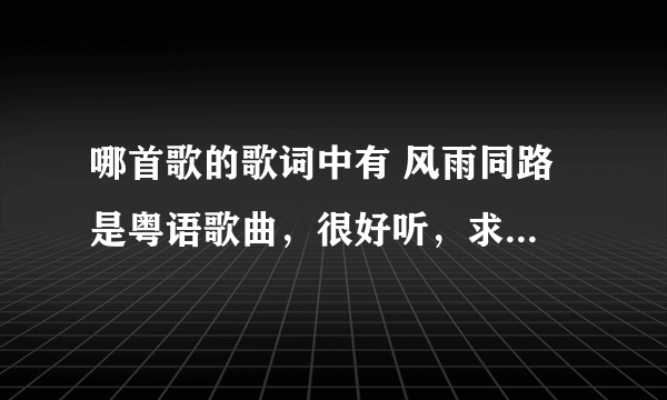 哪首歌的歌词中有 风雨同路 是粤语歌曲，很好听，求帮忙找找，谢谢！