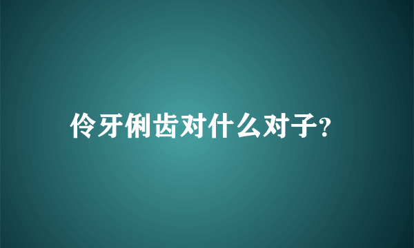 伶牙俐齿对什么对子？