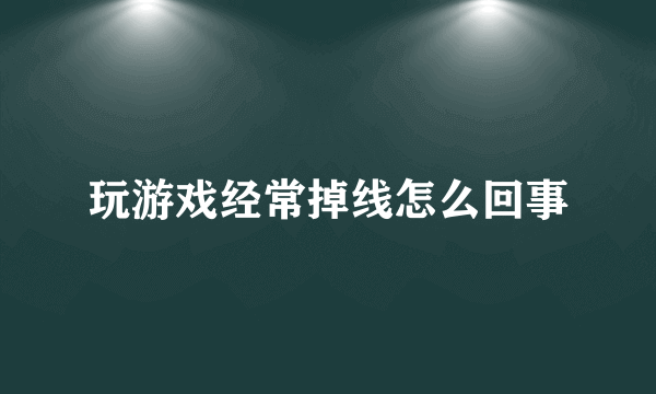 玩游戏经常掉线怎么回事