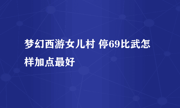 梦幻西游女儿村 停69比武怎样加点最好