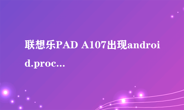 联想乐PAD A107出现android.process.acore进程意外停止，请重试。