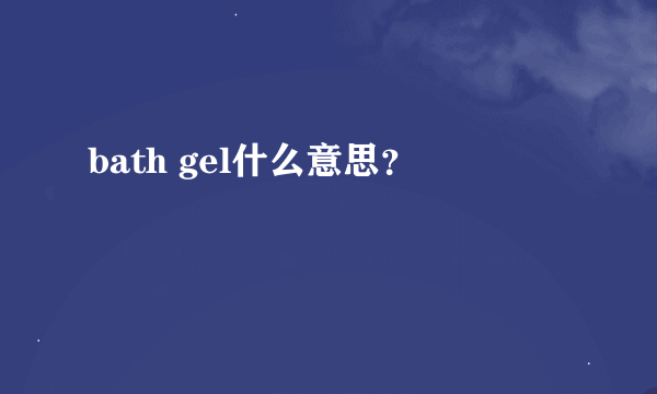 bath gel什么意思？