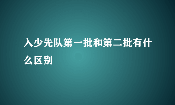 入少先队第一批和第二批有什么区别