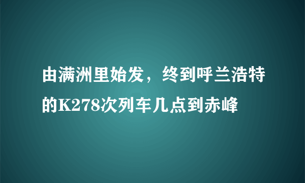 由满洲里始发，终到呼兰浩特的K278次列车几点到赤峰