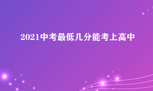 2021中考最低几分能考上高中