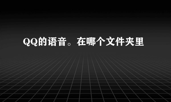 QQ的语音。在哪个文件夹里