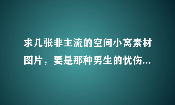 求几张非主流的空间小窝素材图片，要是那种男生的忧伤落寞的背影的，或者是在阳光下得背影或侧影，谢谢啦