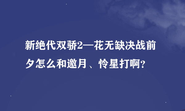 新绝代双骄2—花无缺决战前夕怎么和邀月、怜星打啊？