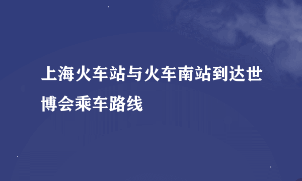 上海火车站与火车南站到达世博会乘车路线