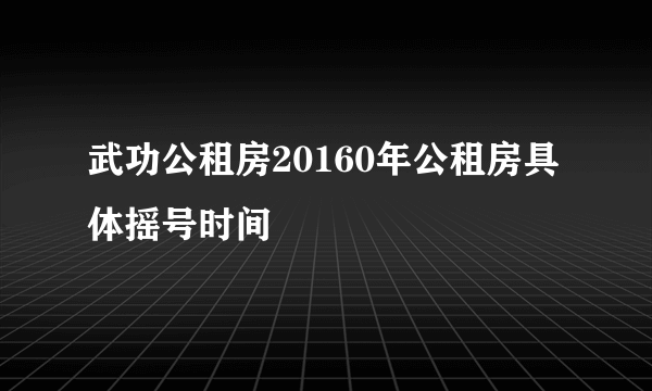 武功公租房20160年公租房具体摇号时间