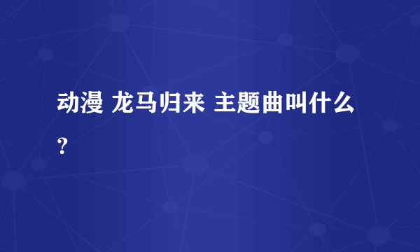 动漫 龙马归来 主题曲叫什么？