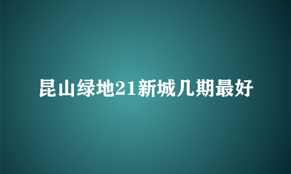 昆山绿地21新城几期最好