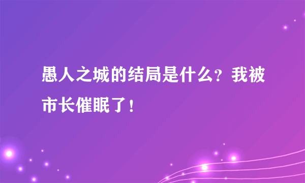 愚人之城的结局是什么？我被市长催眠了！