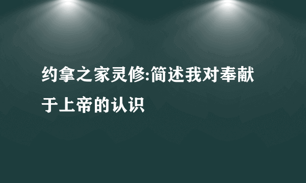 约拿之家灵修:简述我对奉献于上帝的认识