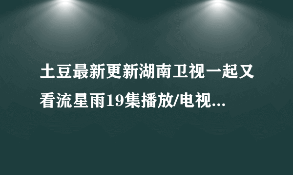 土豆最新更新湖南卫视一起又看流星雨19集播放/电视剧一起又看流星雨