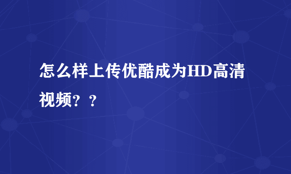 怎么样上传优酷成为HD高清视频？？