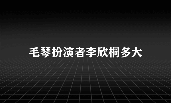 毛琴扮演者李欣桐多大