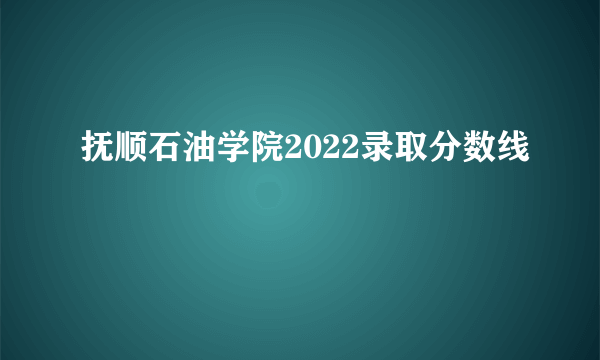 抚顺石油学院2022录取分数线