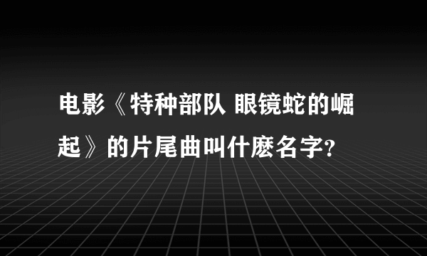 电影《特种部队 眼镜蛇的崛起》的片尾曲叫什麽名字？