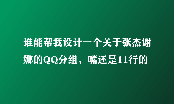 谁能帮我设计一个关于张杰谢娜的QQ分组，嘴还是11行的